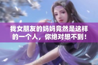 我女朋友的妈妈竟然是这样的一个人，你绝对想不到！