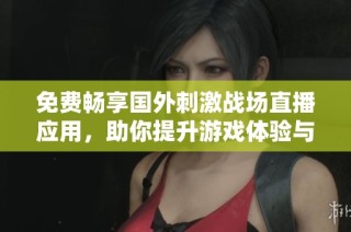 免费畅享国外刺激战场直播应用，助你提升游戏体验与乐趣