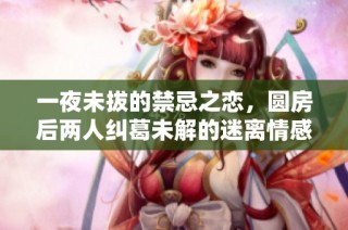 一夜未拔的禁忌之恋，圆房后两人纠葛未解的迷离情感