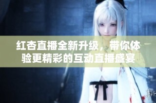 红杏直播全新升级，带你体验更精彩的互动直播盛宴