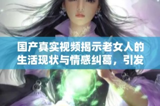 国产真实视频揭示老女人的生活现状与情感纠葛，引发热议