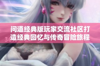 问道经典版玩家交流社区打造经典回忆与传奇冒险旅程