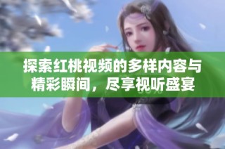 探索红桃视频的多样内容与精彩瞬间，尽享视听盛宴