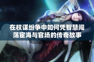 在权谋纷争中如何凭智慧闯荡宦海与官场的传奇故事