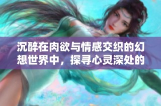 沉醉在肉欲与情感交织的幻想世界中，探寻心灵深处的欲望与爱恋