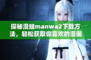探秘漫蛙manwa2下载方法，轻松获取你喜欢的漫画资源