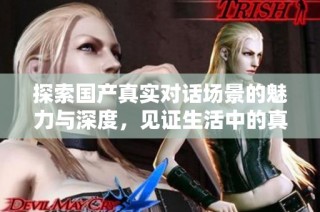 探索国产真实对话场景的魅力与深度，见证生活中的真实故事与情感交织