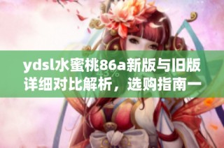 ydsl水蜜桃86a新版与旧版详细对比解析，选购指南一看便知