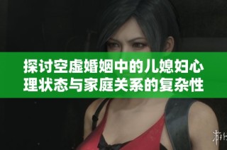 探讨空虚婚姻中的儿媳妇心理状态与家庭关系的复杂性