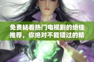 免费畅看热门电视剧的绝佳推荐，你绝对不能错过的精彩剧集合集