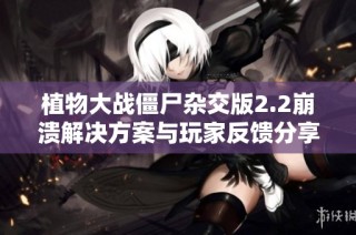植物大战僵尸杂交版2.2崩溃解决方案与玩家反馈分享
