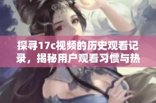 探寻17c视频的历史观看记录，揭秘用户观看习惯与热门内容分析