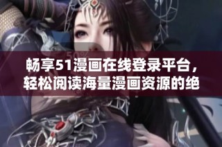 畅享51漫画在线登录平台，轻松阅读海量漫画资源的绝佳选择