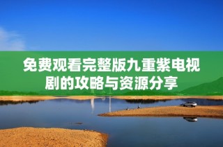 免费观看完整版九重紫电视剧的攻略与资源分享