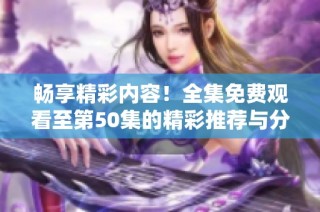 畅享精彩内容！全集免费观看至第50集的精彩推荐与分享