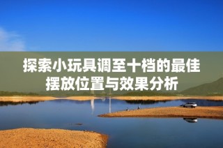 探索小玩具调至十档的最佳摆放位置与效果分析