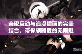 亲密互动与浪漫插画的完美结合，带你领略爱的无限魅力