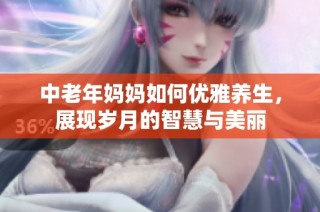 中老年妈妈如何优雅养生，展现岁月的智慧与美丽