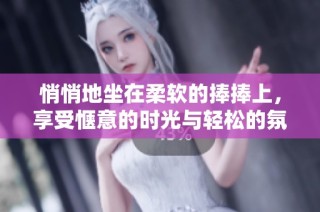 悄悄地坐在柔软的捧捧上，享受惬意的时光与轻松的氛围