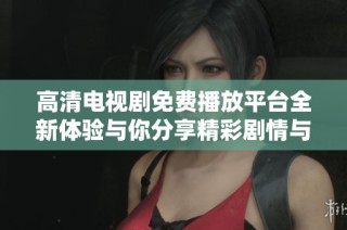 高清电视剧免费播放平台全新体验与你分享精彩剧情与角色发展