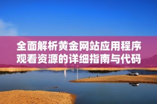 全面解析黄金网站应用程序观看资源的详细指南与代码分享