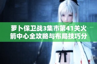 萝卜保卫战3集市第41关火箭中心全攻略与布局技巧分享