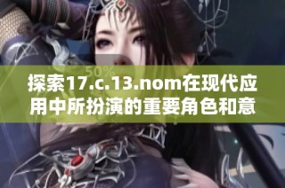 探索17.c.13.nom在现代应用中所扮演的重要角色和意义