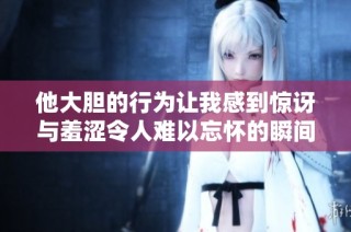 他大胆的行为让我感到惊讶与羞涩令人难以忘怀的瞬间