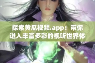 探索黄瓜视频.app：带你进入丰富多彩的视听世界体验