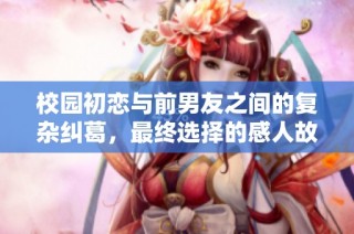 校园初恋与前男友之间的复杂纠葛，最终选择的感人故事