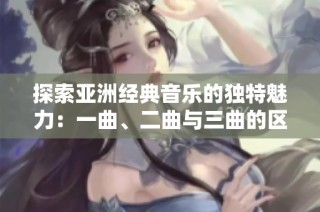 探索亚洲经典音乐的独特魅力：一曲、二曲与三曲的区别解析