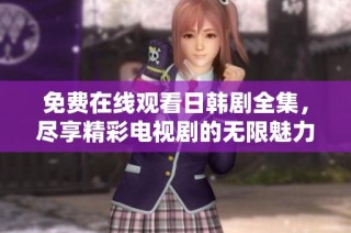 免费在线观看日韩剧全集，尽享精彩电视剧的无限魅力与精彩剧情