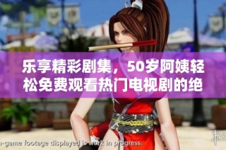 乐享精彩剧集，50岁阿姨轻松免费观看热门电视剧的绝妙体验