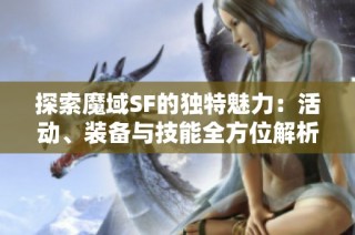 探索魔域SF的独特魅力：活动、装备与技能全方位解析