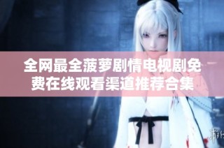 全网最全菠萝剧情电视剧免费在线观看渠道推荐合集