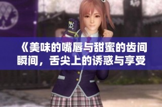 《美味的嘴唇与甜蜜的齿间瞬间，舌尖上的诱惑与享受》