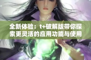 全新体验：t+破解版带你探索更灵活的应用功能与使用方法