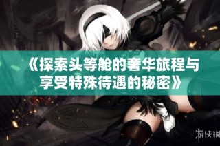 《探索头等舱的奢华旅程与享受特殊待遇的秘密》