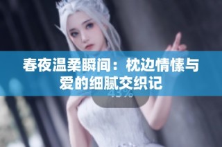 春夜温柔瞬间：枕边情愫与爱的细腻交织记