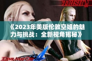 《2023年美版伦敦空姐的魅力与挑战：全新视角揭秘》