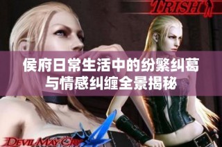 侯府日常生活中的纷繁纠葛与情感纠缠全景揭秘