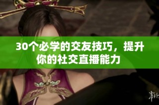 30个必学的交友技巧，提升你的社交直播能力 