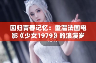 回归青春记忆：重温法国电影《少女1979》的浪漫岁月与成长故事