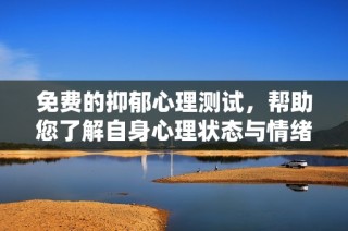 免费的抑郁心理测试，帮助您了解自身心理状态与情绪健康