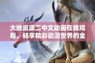 大地资源二中文动画在线观看，畅享精彩动漫世界的全新体验