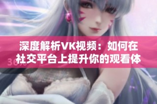 深度解析VK视频：如何在社交平台上提升你的观看体验和互动性
