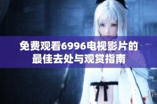 免费观看6996电视影片的最佳去处与观赏指南