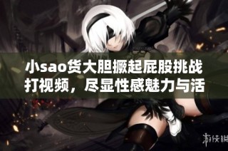 小sao货大胆撅起屁股挑战打视频，尽显性感魅力与活力四射