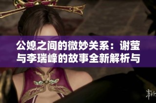 公媳之间的微妙关系：谢莹与李瑞峰的故事全新解析与阅读体验