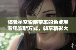 体验星空影院带来的免费观看电影新方式，畅享精彩大片不停歇
